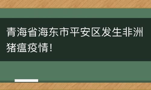 青海省海东市平安区发生非洲猪瘟疫情！
