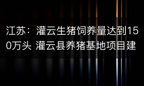 江苏：灌云生猪饲养量达到150万头 灌云县养猪基地项目建设工程