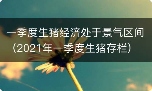 一季度生猪经济处于景气区间（2021年一季度生猪存栏）