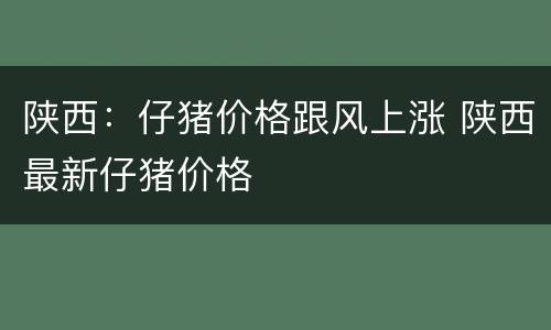 陕西：仔猪价格跟风上涨 陕西最新仔猪价格