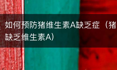 如何预防猪维生素A缺乏症（猪缺乏维生素A）