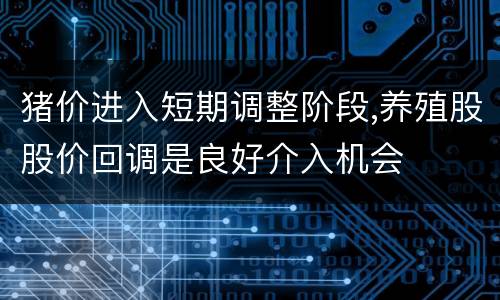 猪价进入短期调整阶段,养殖股股价回调是良好介入机会
