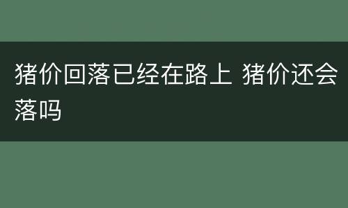 猪价回落已经在路上 猪价还会落吗