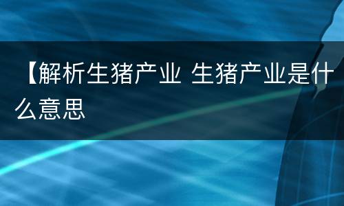 【解析生猪产业 生猪产业是什么意思