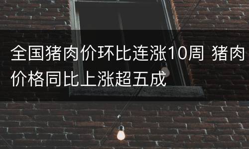 全国猪肉价环比连涨10周 猪肉价格同比上涨超五成