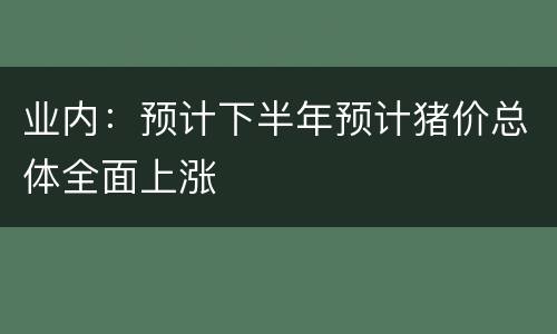 业内：预计下半年预计猪价总体全面上涨