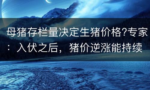 母猪存栏量决定生猪价格?专家：入伏之后，猪价逆涨能持续多久?