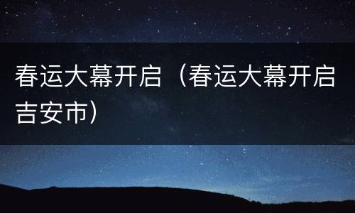春运大幕开启（春运大幕开启吉安市）