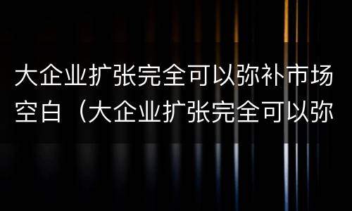 大企业扩张完全可以弥补市场空白（大企业扩张完全可以弥补市场空白的问题）