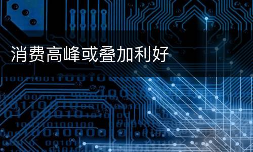 消费高峰或叠加利好