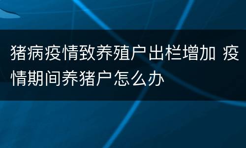 猪病疫情致养殖户出栏增加 疫情期间养猪户怎么办