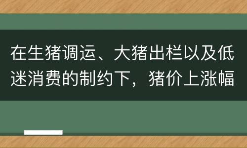 在生猪调运、大猪出栏以及低迷消费的制约下，猪价上涨幅度有限