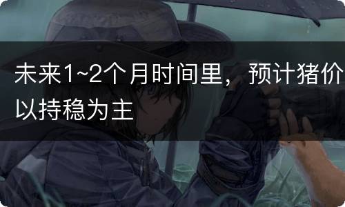未来1~2个月时间里，预计猪价以持稳为主