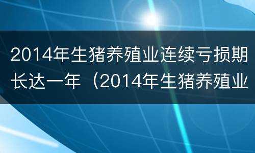 2014年生猪养殖业连续亏损期长达一年（2014年生猪养殖业连续亏损期长达一年以上）