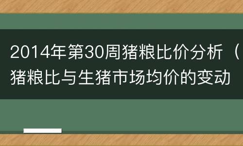 2014年第30周猪粮比价分析（猪粮比与生猪市场均价的变动趋势( ）