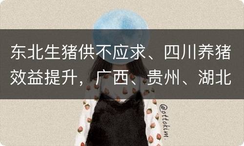 东北生猪供不应求、四川养猪效益提升，广西、贵州、湖北等地生猪