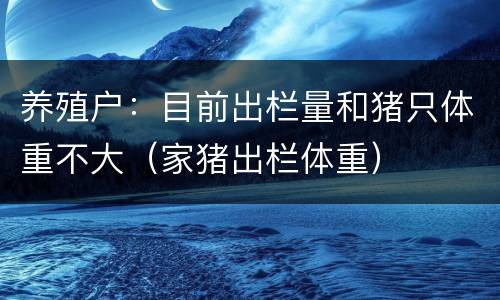 养殖户：目前出栏量和猪只体重不大（家猪出栏体重）