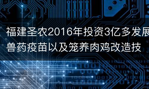 福建圣农2016年投资3亿多发展兽药疫苗以及笼养肉鸡改造技术