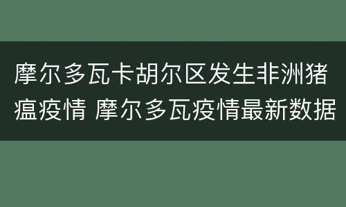 摩尔多瓦卡胡尔区发生非洲猪瘟疫情 摩尔多瓦疫情最新数据消息