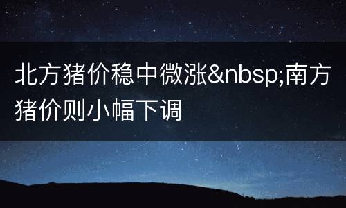 北方猪价稳中微涨&nbsp;南方猪价则小幅下调