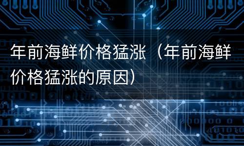 年前海鲜价格猛涨（年前海鲜价格猛涨的原因）