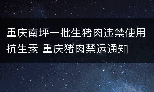 重庆南坪一批生猪肉违禁使用抗生素 重庆猪肉禁运通知
