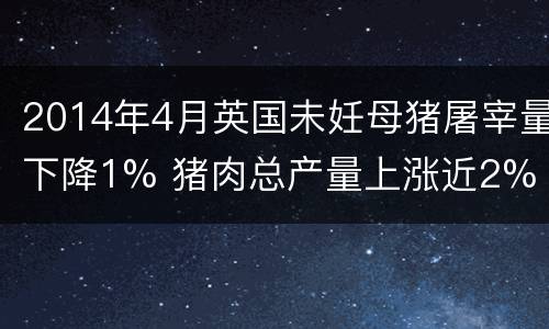 2014年4月英国未妊母猪屠宰量下降1% 猪肉总产量上涨近2%