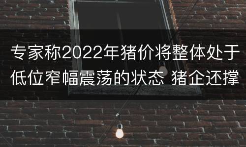 专家称2022年猪价将整体处于低位窄幅震荡的状态 猪企还撑得住吗？