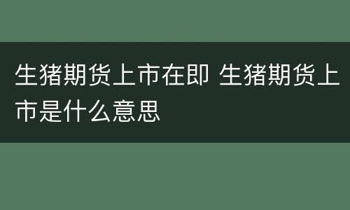 生猪期货上市在即 生猪期货上市是什么意思