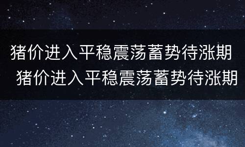 猪价进入平稳震荡蓄势待涨期 猪价进入平稳震荡蓄势待涨期了吗