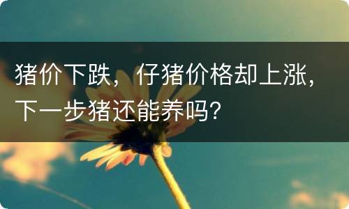 猪价下跌，仔猪价格却上涨，下一步猪还能养吗？