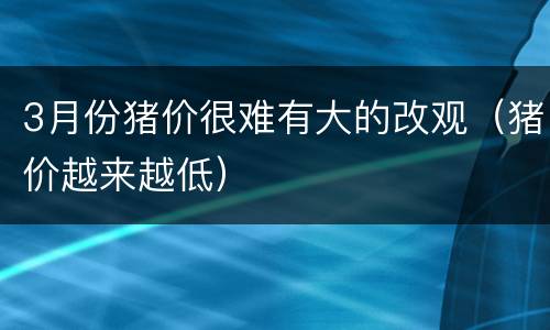 3月份猪价很难有大的改观（猪价越来越低）