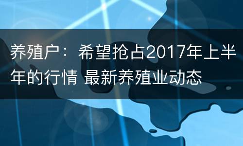养殖户：希望抢占2017年上半年的行情 最新养殖业动态