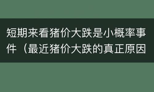短期来看猪价大跌是小概率事件（最近猪价大跌的真正原因及后市研判）