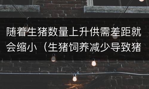 随着生猪数量上升供需差距就会缩小（生猪饲养减少导致猪肉价格上升,准确地说在这个过程中）