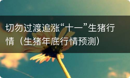 切勿过渡追涨“十一”生猪行情（生猪年底行情预测）