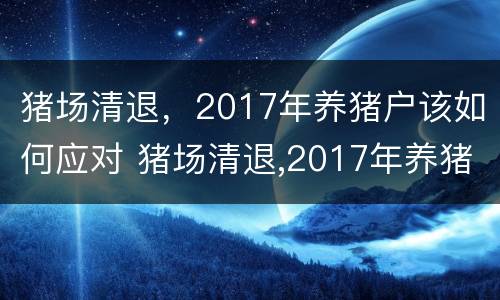 猪场清退，2017年养猪户该如何应对 猪场清退,2017年养猪户该如何应对问题