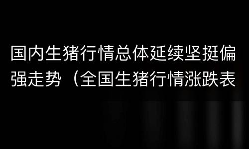 国内生猪行情总体延续坚挺偏强走势（全国生猪行情涨跌表）