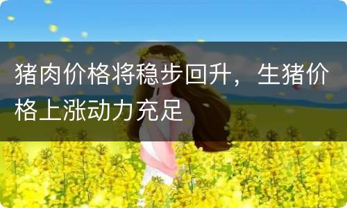 猪肉价格将稳步回升，生猪价格上涨动力充足