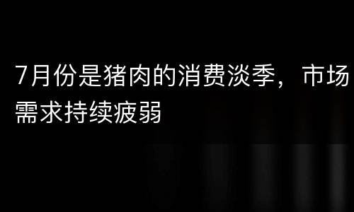 7月份是猪肉的消费淡季，市场需求持续疲弱
