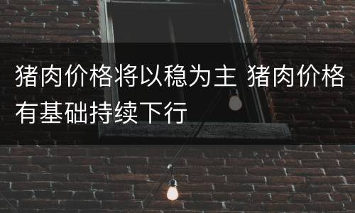 猪肉价格将以稳为主 猪肉价格有基础持续下行