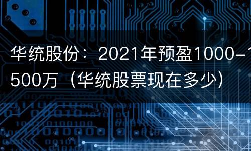华统股份：2021年预盈1000-1500万（华统股票现在多少）