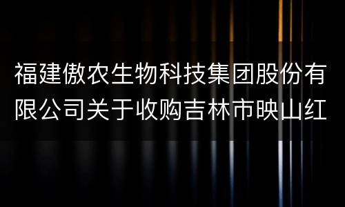 福建傲农生物科技集团股份有限公司关于收购吉林市映山红饲料有限
