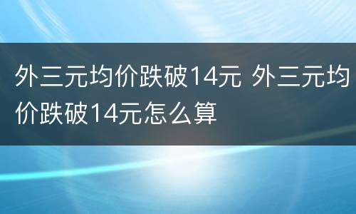 外三元均价跌破14元 外三元均价跌破14元怎么算