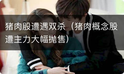 猪肉股遭遇双杀（猪肉概念股遭主力大幅抛售）