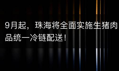 9月起，珠海将全面实施生猪肉品统一冷链配送！