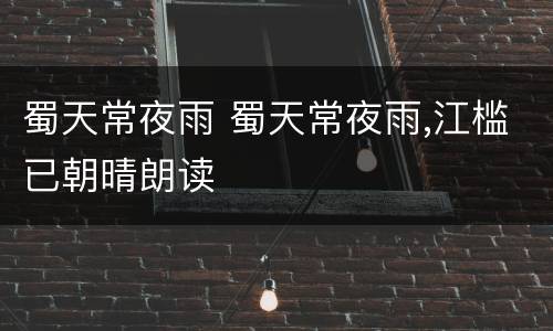 蜀天常夜雨 蜀天常夜雨,江槛已朝晴朗读