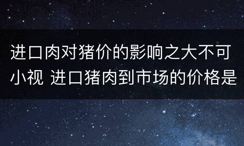 进口肉对猪价的影响之大不可小视 进口猪肉到市场的价格是多少