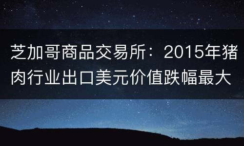 芝加哥商品交易所：2015年猪肉行业出口美元价值跌幅最大
