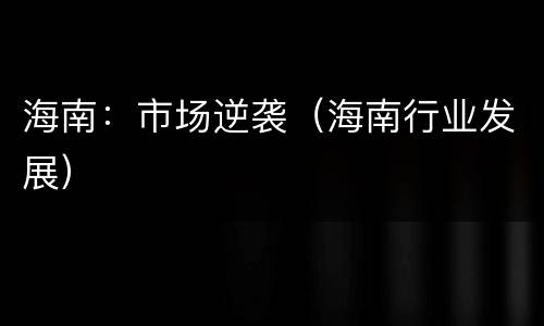 海南：市场逆袭（海南行业发展）